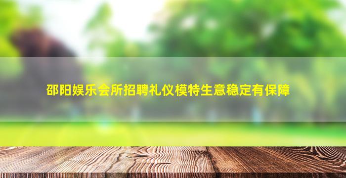 邵阳娱乐会所招聘礼仪模特生意稳定有保障